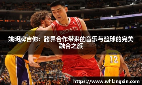 姚明牌吉他：跨界合作带来的音乐与篮球的完美融合之旅