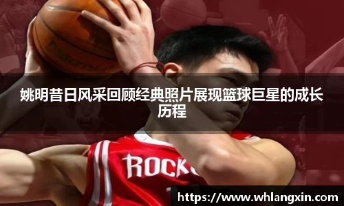 姚明昔日风采回顾经典照片展现篮球巨星的成长历程