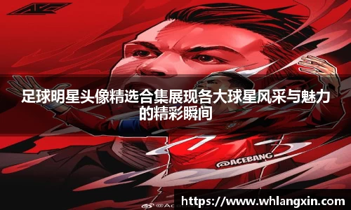 足球明星头像精选合集展现各大球星风采与魅力的精彩瞬间