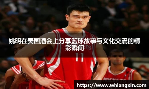 姚明在美国酒会上分享篮球故事与文化交流的精彩瞬间
