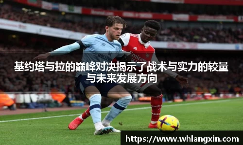 基约塔与拉的巅峰对决揭示了战术与实力的较量与未来发展方向