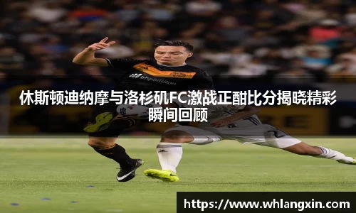 休斯顿迪纳摩与洛杉矶FC激战正酣比分揭晓精彩瞬间回顾